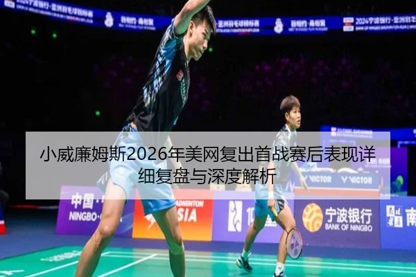 小威廉姆斯2026年美网复出首战赛后表现详细复盘与深度解析